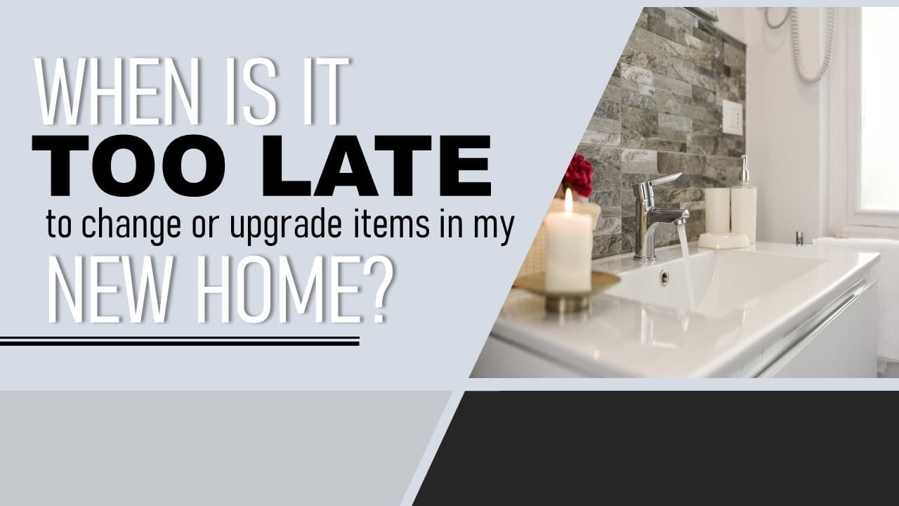When is it Too Late to Change or Upgrade Items in my New Home?
